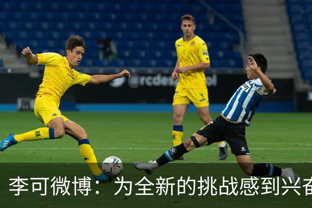 李可微博：为全新的挑战感到兴奋 我已经准备好了
