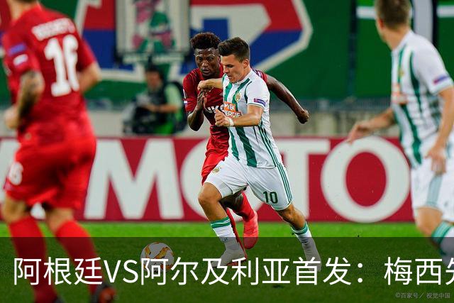 阿根廷VS阿尔及利亚首发：梅西先发创历史 齐达内之子出战